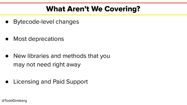 @ToddGinsberg
What Aren’t We Covering?
● Bytecode-level changes
● Most deprecations
● New libraries and methods that you
may not need right away
● Licensing and Paid Support

