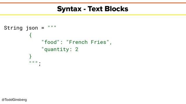 @ToddGinsberg
Syntax - Text Blocks
String json = """
{
"food": "French Fries",
"quantity: 2
}
""";

