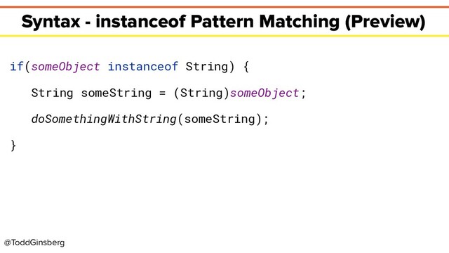 @ToddGinsberg
Syntax - instanceof Pattern Matching (Preview)
if(someObject instanceof String) {
String someString = (String)someObject;
doSomethingWithString(someString);
}
