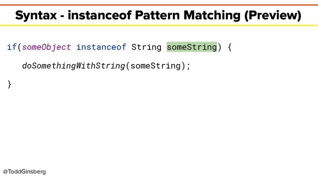 @ToddGinsberg
Syntax - instanceof Pattern Matching (Preview)
if(someObject instanceof String someString) {
doSomethingWithString(someString);
}
