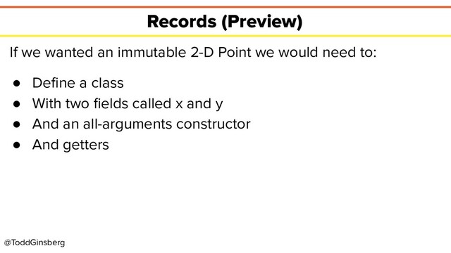 @ToddGinsberg
Records (Preview)
If we wanted an immutable 2-D Point we would need to:
● Deﬁne a class
● With two ﬁelds called x and y
● And an all-arguments constructor
● And getters
