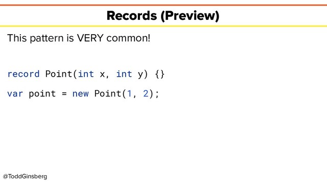 @ToddGinsberg
Records (Preview)
This pattern is VERY common!
record Point(int x, int y) {}
var point = new Point(1, 2);
