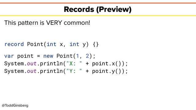 @ToddGinsberg
Records (Preview)
This pattern is VERY common!
record Point(int x, int y) {}
var point = new Point(1, 2);
System.out.println("X: " + point.x());
System.out.println("Y: " + point.y());
