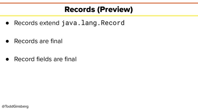 @ToddGinsberg
Records (Preview)
● Records extend java.lang.Record
● Records are ﬁnal
● Record ﬁelds are ﬁnal
