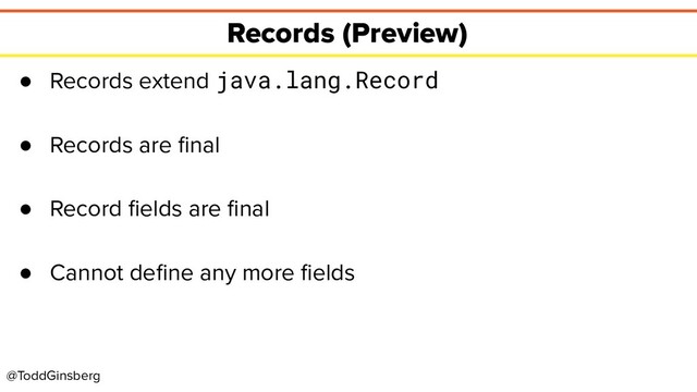 @ToddGinsberg
Records (Preview)
● Records extend java.lang.Record
● Records are ﬁnal
● Record ﬁelds are ﬁnal
● Cannot deﬁne any more ﬁelds
