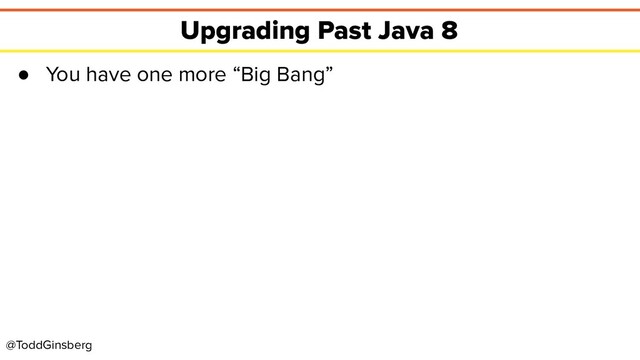 @ToddGinsberg
Upgrading Past Java 8
● You have one more “Big Bang”
