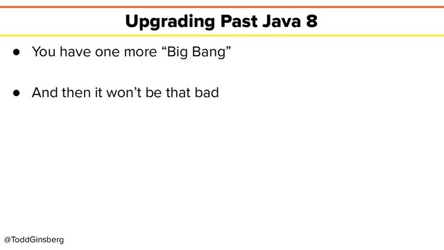 @ToddGinsberg
Upgrading Past Java 8
● You have one more “Big Bang”
● And then it won’t be that bad
