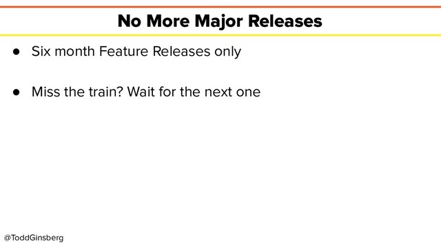 @ToddGinsberg
No More Major Releases
● Six month Feature Releases only
● Miss the train? Wait for the next one
