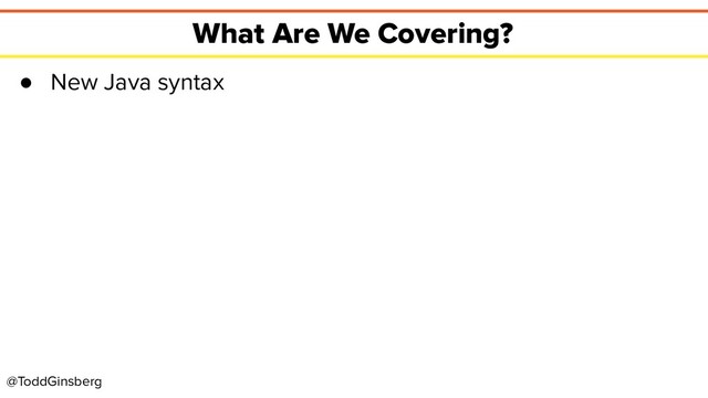 @ToddGinsberg
What Are We Covering?
● New Java syntax
