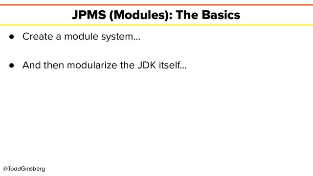 @ToddGinsberg
JPMS (Modules): The Basics
● Create a module system…
● And then modularize the JDK itself…
