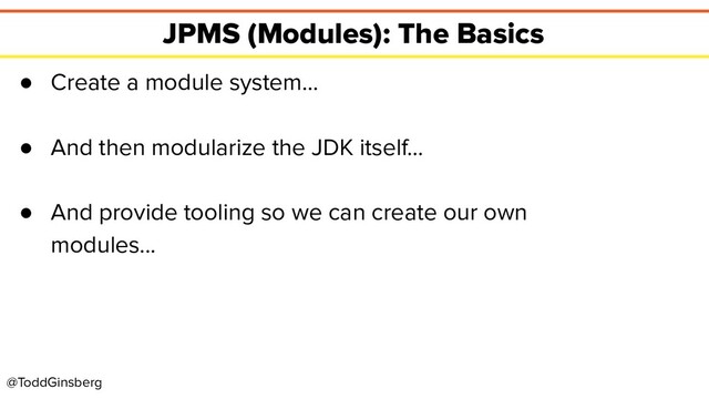 @ToddGinsberg
JPMS (Modules): The Basics
● Create a module system…
● And then modularize the JDK itself…
● And provide tooling so we can create our own
modules...
