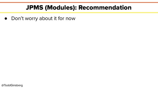 @ToddGinsberg
JPMS (Modules): Recommendation
● Don’t worry about it for now
