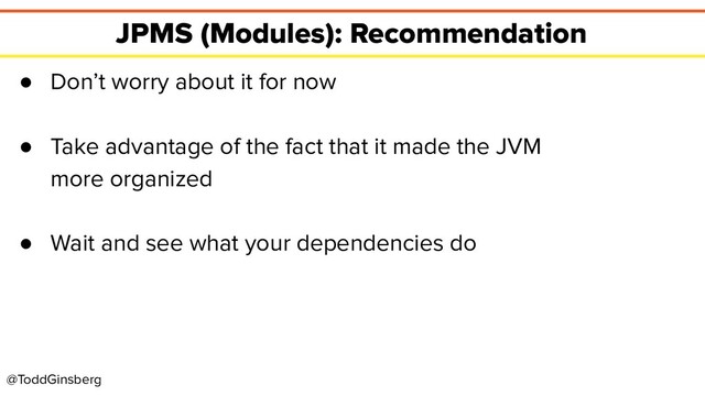 @ToddGinsberg
JPMS (Modules): Recommendation
● Don’t worry about it for now
● Take advantage of the fact that it made the JVM
more organized
● Wait and see what your dependencies do
