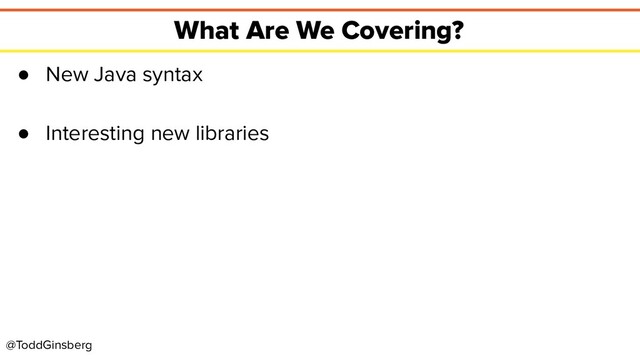 @ToddGinsberg
What Are We Covering?
● New Java syntax
● Interesting new libraries
