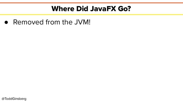@ToddGinsberg
Where Did JavaFX Go?
● Removed from the JVM!
