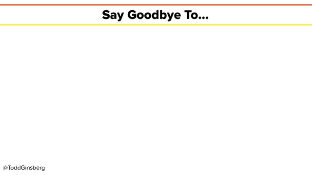 @ToddGinsberg
Say Goodbye To...
