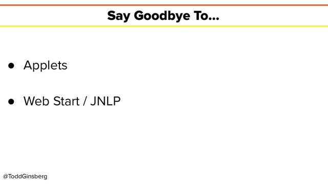 @ToddGinsberg
Say Goodbye To...
● Applets
● Web Start / JNLP
