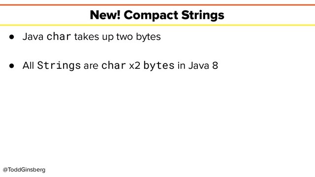 @ToddGinsberg
New! Compact Strings
● Java char takes up two bytes
● All Strings are char x2 bytes in Java 8
