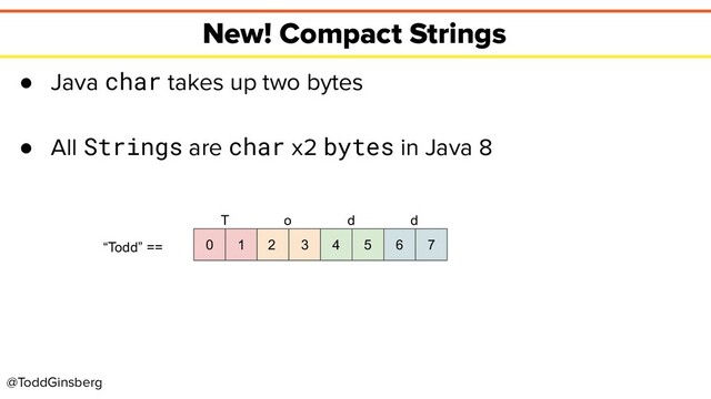 @ToddGinsberg
New! Compact Strings
● Java char takes up two bytes
● All Strings are char x2 bytes in Java 8
0 1 2 3 4 5 6 7
T
“Todd” ==
o d d
