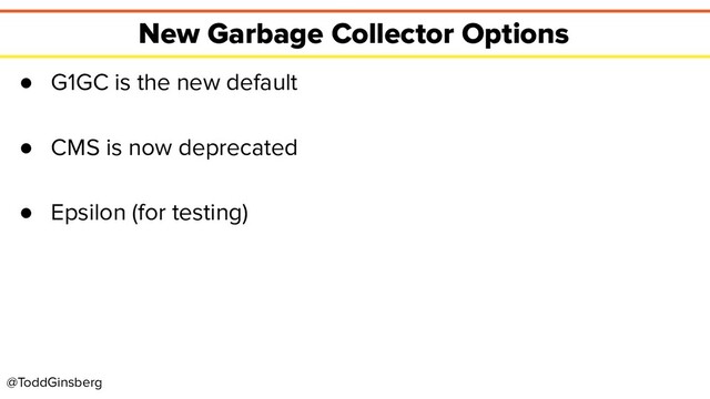 @ToddGinsberg
New Garbage Collector Options
● G1GC is the new default
● CMS is now deprecated
● Epsilon (for testing)
