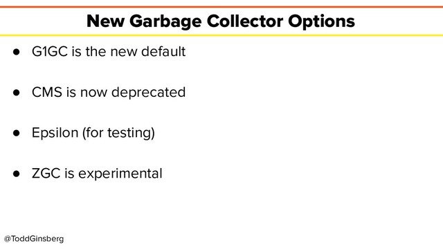@ToddGinsberg
New Garbage Collector Options
● G1GC is the new default
● CMS is now deprecated
● Epsilon (for testing)
● ZGC is experimental
