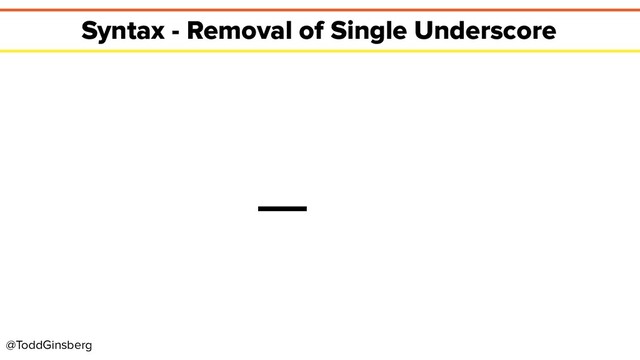 @ToddGinsberg
Syntax - Removal of Single Underscore
_
