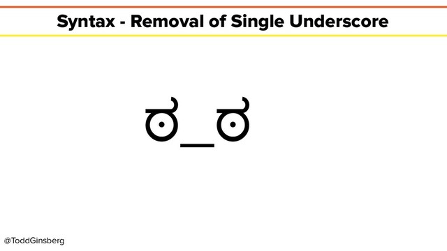 @ToddGinsberg
Syntax - Removal of Single Underscore
ಠ_ಠ

