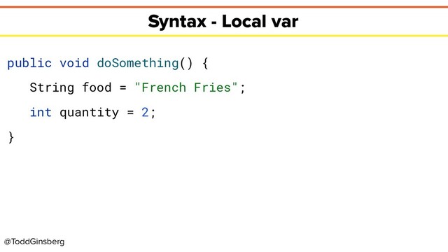 @ToddGinsberg
Syntax - Local var
public void doSomething() {
String food = "French Fries";
int quantity = 2;
}
