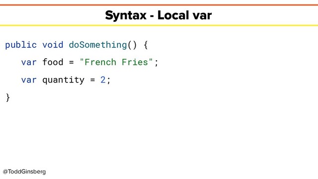 @ToddGinsberg
Syntax - Local var
public void doSomething() {
var food = "French Fries";
var quantity = 2;
}
