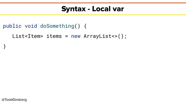 @ToddGinsberg
Syntax - Local var
public void doSomething() {
List items = new ArrayList<>();
}
