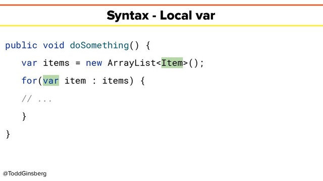 @ToddGinsberg
Syntax - Local var
public void doSomething() {
var items = new ArrayList();
for(var item : items) {
// ...
}
}
