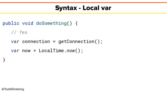 @ToddGinsberg
Syntax - Local var
public void doSomething() {
// Yes
var connection = getConnection();
var now = LocalTime.now();
}
