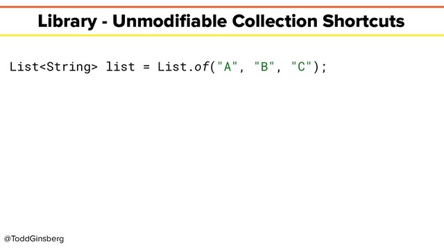 @ToddGinsberg
Library - Unmodiﬁable Collection Shortcuts
List list = List.of("A", "B", "C");
