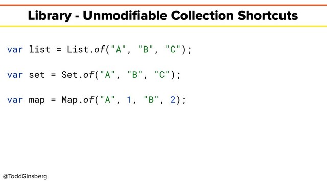@ToddGinsberg
Library - Unmodiﬁable Collection Shortcuts
var list = List.of("A", "B", "C");
var set = Set.of("A", "B", "C");
var map = Map.of("A", 1, "B", 2);
