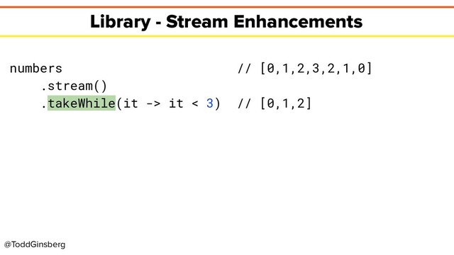 @ToddGinsberg
Library - Stream Enhancements
numbers // [0,1,2,3,2,1,0]
.stream()
.takeWhile(it -> it < 3) // [0,1,2]
