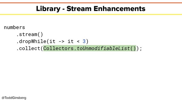 @ToddGinsberg
Library - Stream Enhancements
numbers
.stream()
.dropWhile(it -> it < 3)
.collect(Collectors.toUnmodifiableList());
