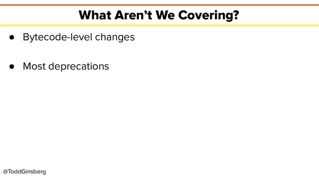 @ToddGinsberg
What Aren’t We Covering?
● Bytecode-level changes
● Most deprecations
