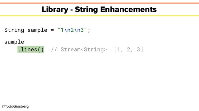 @ToddGinsberg
Library - String Enhancements
String sample = "1\n2\n3";
sample
.lines() // Stream [1, 2, 3]

