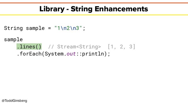 @ToddGinsberg
Library - String Enhancements
String sample = "1\n2\n3";
sample
.lines() // Stream [1, 2, 3]
.forEach(System.out::println);
