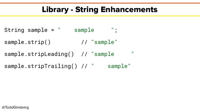@ToddGinsberg
Library - String Enhancements
String sample = " sample ";
sample.strip() // "sample"
sample.stripLeading() // "sample "
sample.stripTrailing() // " sample"
