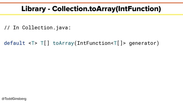 @ToddGinsberg
Library - Collection.toArray(IntFunction)
// In Collection.java:
default  T[] toArray(IntFunction generator)
