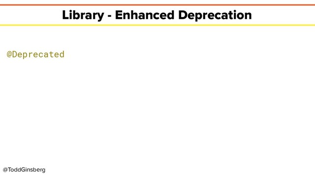 @ToddGinsberg
Library - Enhanced Deprecation
@Deprecated
