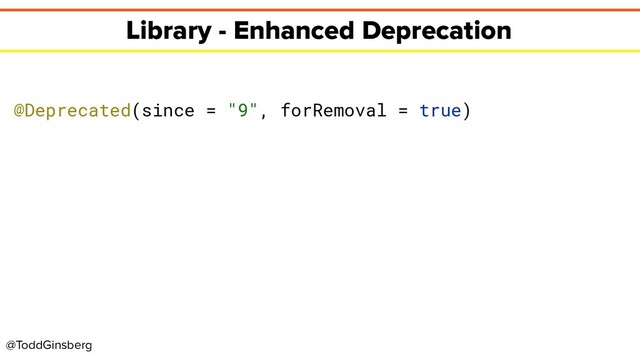 @ToddGinsberg
Library - Enhanced Deprecation
@Deprecated(since = "9", forRemoval = true)
