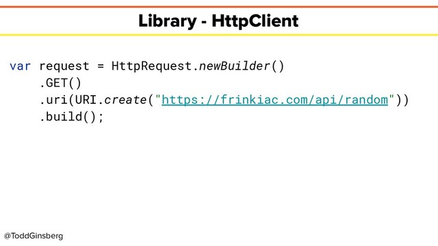 @ToddGinsberg
Library - HttpClient
var request = HttpRequest.newBuilder()
.GET()
.uri(URI.create("https://frinkiac.com/api/random"))
.build();
