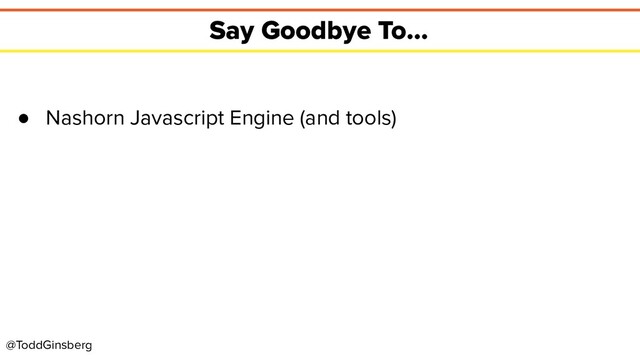 @ToddGinsberg
Say Goodbye To...
● Nashorn Javascript Engine (and tools)
