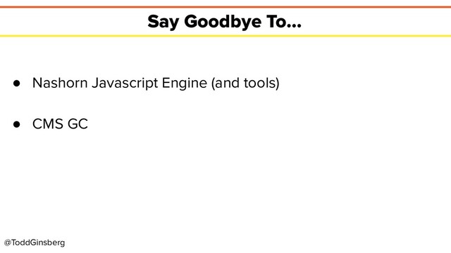 @ToddGinsberg
Say Goodbye To...
● Nashorn Javascript Engine (and tools)
● CMS GC
