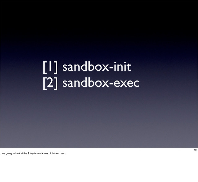 [1] sandbox-init
[2] sandbox-exec
18
we going to look at the 2 implementations of this on mac..

