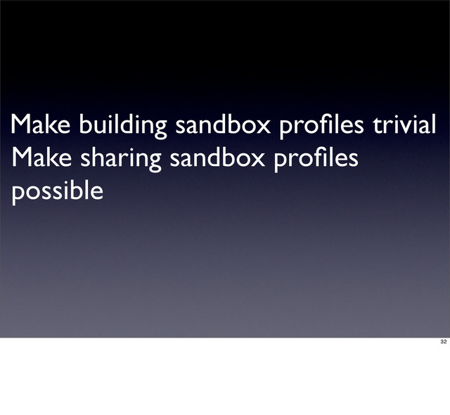 Make building sandbox proﬁles trivial
Make sharing sandbox proﬁles
possible
32
