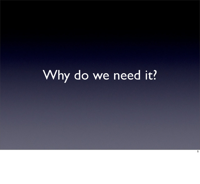 Why do we need it?
5
