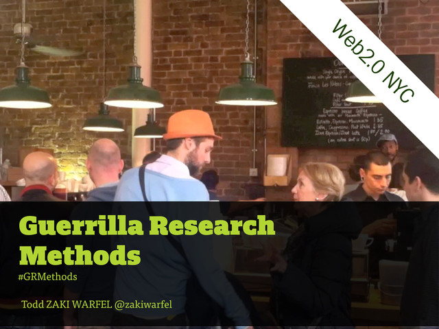 Guerrilla Research
Methods
Todd ZAKI WARFEL @zakiwarfel
W
eb2.0
NYC
#GRMethods
